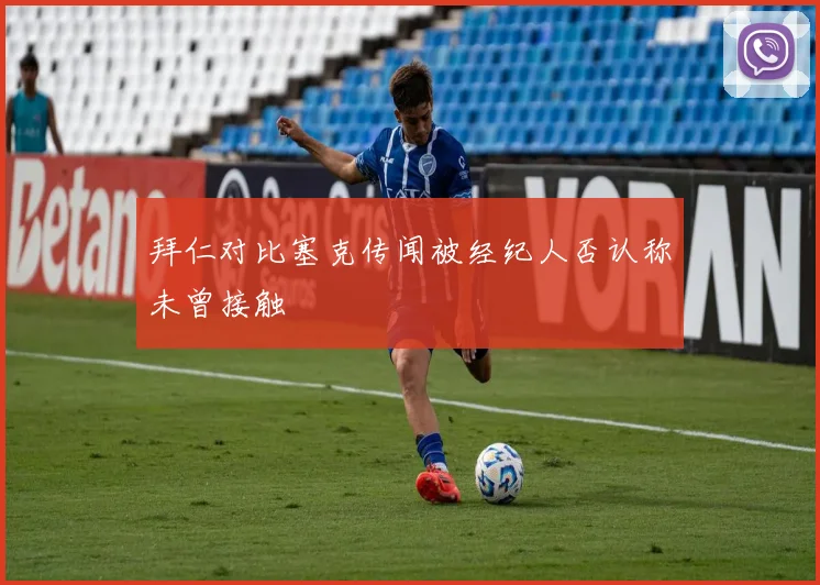 拜仁对比塞克传闻被经纪人否认称未曾接触