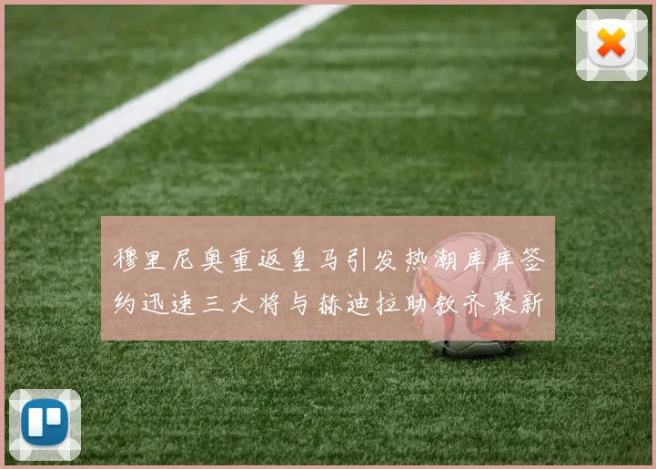 穆里尼奥重返皇马引发热潮库库签约迅速三大将与赫迪拉助教齐聚新阵容