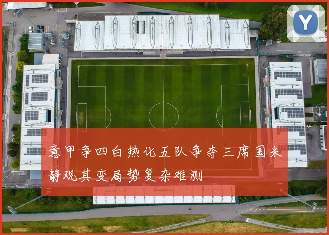 意甲争四白热化五队争夺三席国米静观其变局势复杂难测