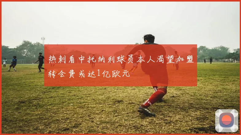 热刺看中托纳利球员本人渴望加盟转会费或达1亿欧元