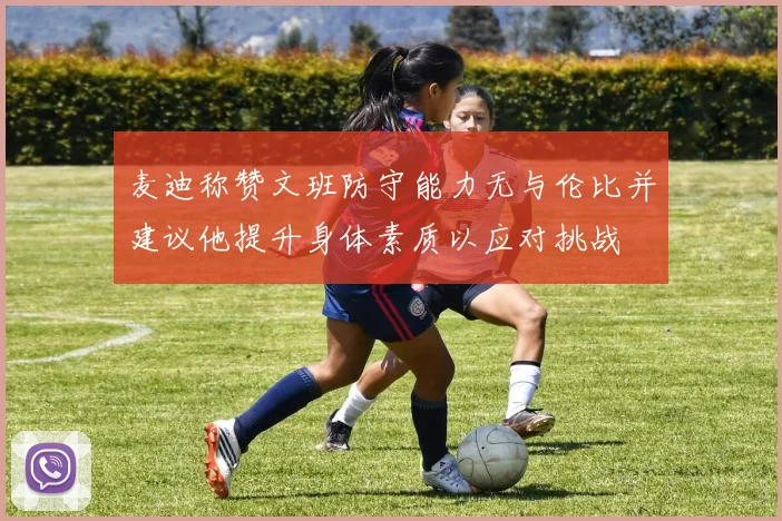 麦迪称赞文班防守能力无与伦比并建议他提升身体素质以应对挑战