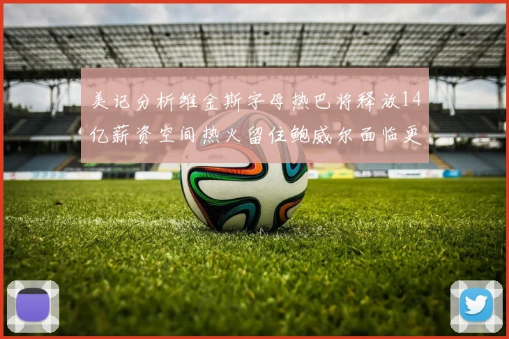 美记分析维金斯字母热巴将释放14亿薪资空间热火留住鲍威尔面临更大挑战