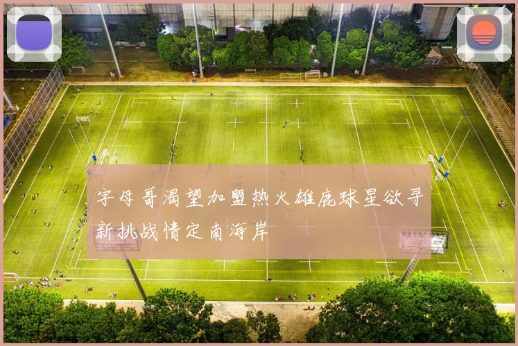 字母哥渴望加盟热火雄鹿球星欲寻新挑战情定南海岸