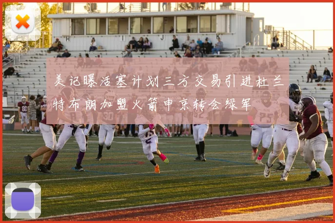 美记曝活塞计划三方交易引进杜兰特布朗加盟火箭申京转会绿军