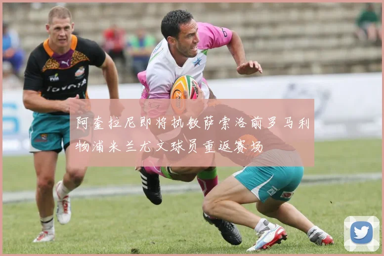 阿奎拉尼即将执教萨索洛前罗马利物浦米兰尤文球员重返赛场