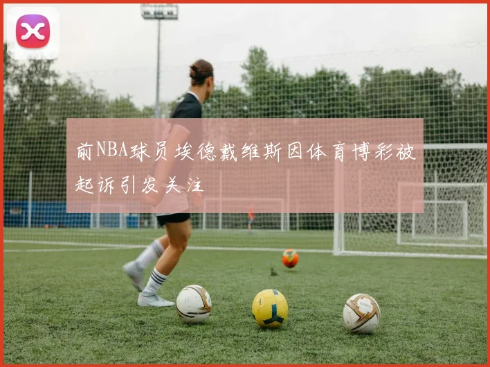 前NBA球员埃德戴维斯因体育博彩被起诉引发关注