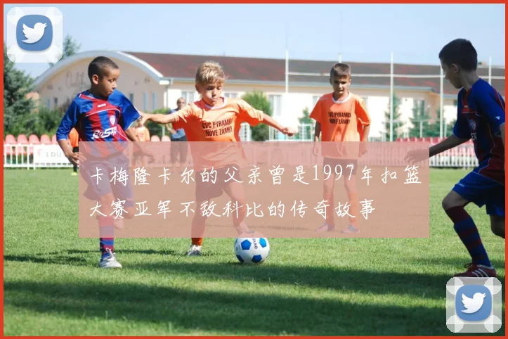 卡梅隆卡尔的父亲曾是1997年扣篮大赛亚军不敌科比的传奇故事
